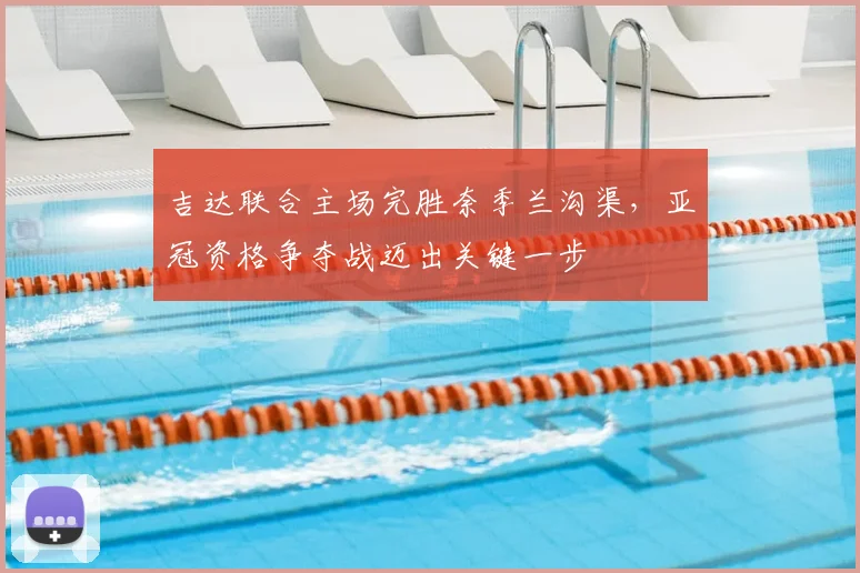 吉达联合主场完胜奈季兰沟渠，亚冠资格争夺战迈出关键一步