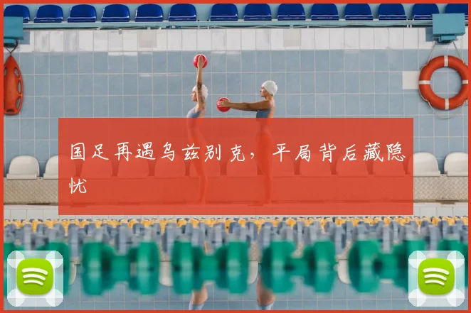 国足再遇乌兹别克，平局背后藏隐忧