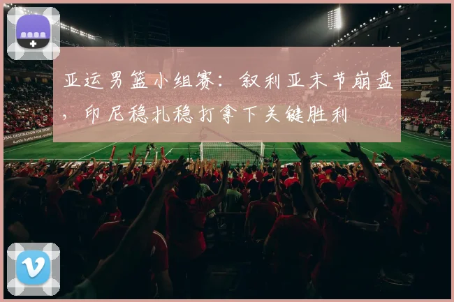 亚运男篮小组赛：叙利亚末节崩盘，印尼稳扎稳打拿下关键胜利