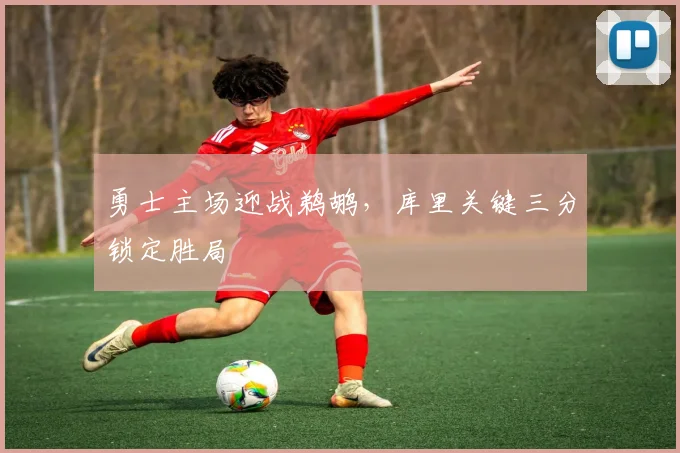 勇士主场迎战鹈鹕，库里关键三分锁定胜局