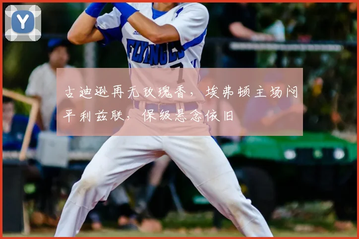 古迪逊再无玫瑰香，埃弗顿主场闷平利兹联，保级悬念依旧