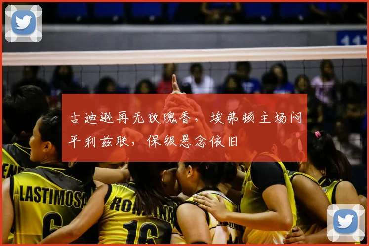 古迪逊再无玫瑰香，埃弗顿主场闷平利兹联，保级悬念依旧