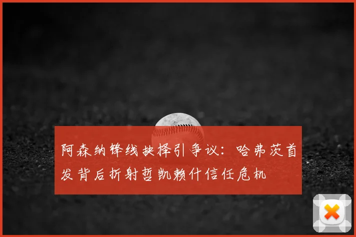 阿森纳锋线抉择引争议：哈弗茨首发背后折射哲凯赖什信任危机