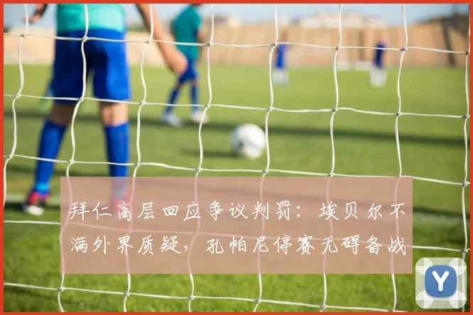拜仁高层回应争议判罚：埃贝尔不满外界质疑，孔帕尼停赛无碍备战