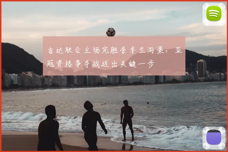 吉达联合主场完胜奈季兰沟渠，亚冠资格争夺战迈出关键一步