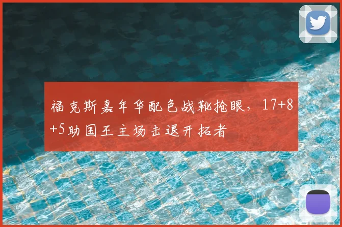 福克斯嘉年华配色战靴抢眼，17+8+5助国王主场击退开拓者