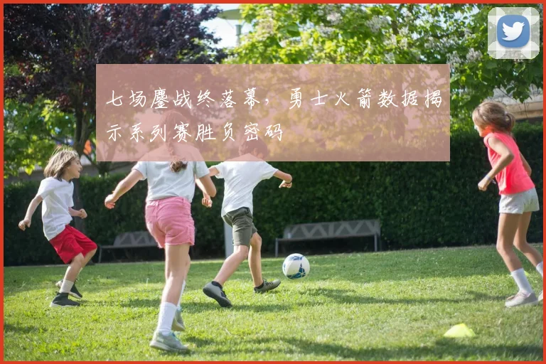 七场鏖战终落幕,勇士火箭数据揭示系列赛胜负密码