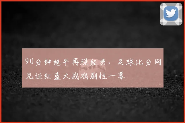 90分钟绝平再现经典，足球比分网见证红蓝大战戏剧性一幕