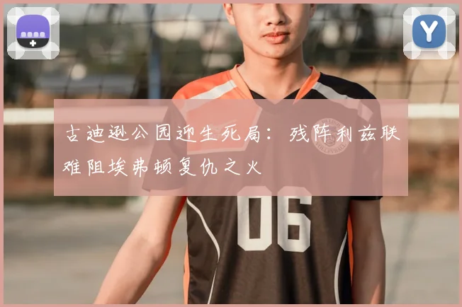 古迪逊公园迎生死局：残阵利兹联难阻埃弗顿复仇之火