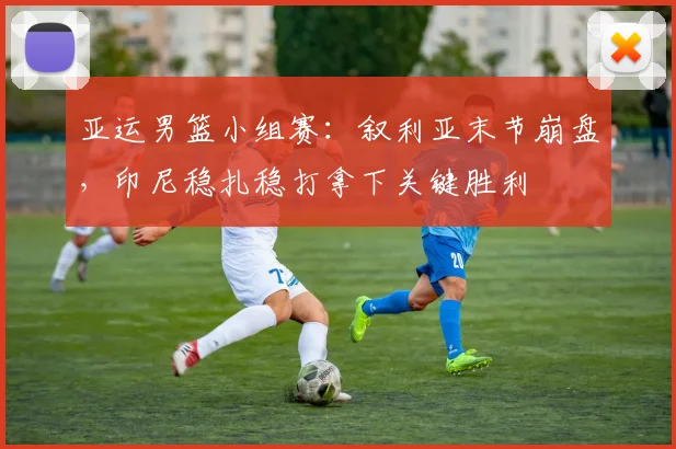 亚运男篮小组赛:叙利亚末节崩盘,印尼稳扎稳打拿下关键胜利