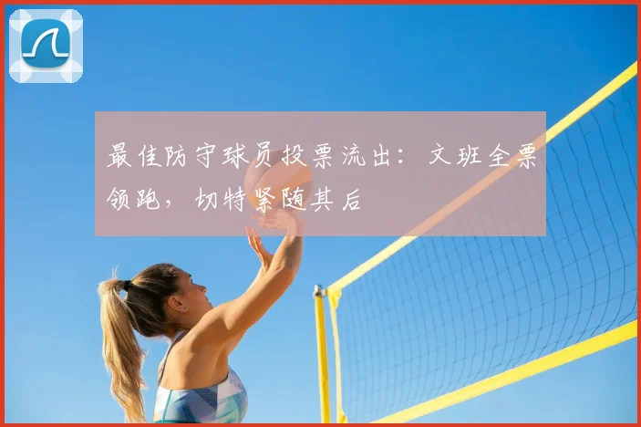 最佳防守球员投票流出：文班全票领跑，切特紧随其后