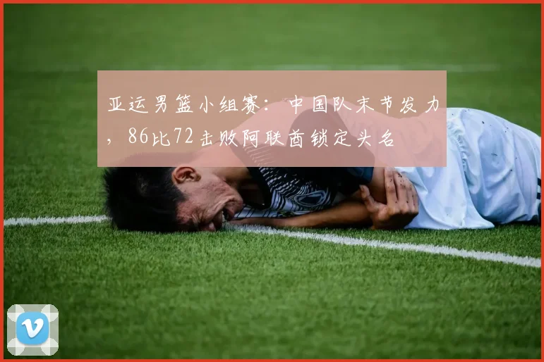亚运男篮小组赛：中国队末节发力，86比72击败阿联酋锁定头名