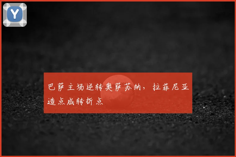 巴萨主场逆转奥萨苏纳，拉菲尼亚造点成转折点