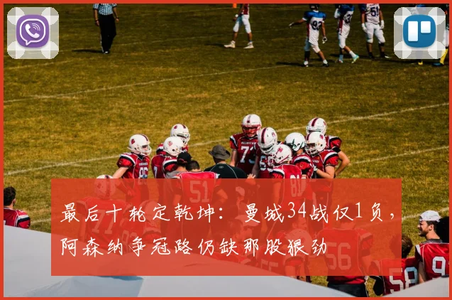 最后十轮定乾坤：曼城34战仅1负，阿森纳争冠路仍缺那股狠劲